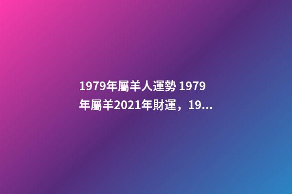 1979年屬羊人運勢 1979年屬羊2021年財運，1979年屬羊人2021年運勢及運程-第1張-觀點-玄機派